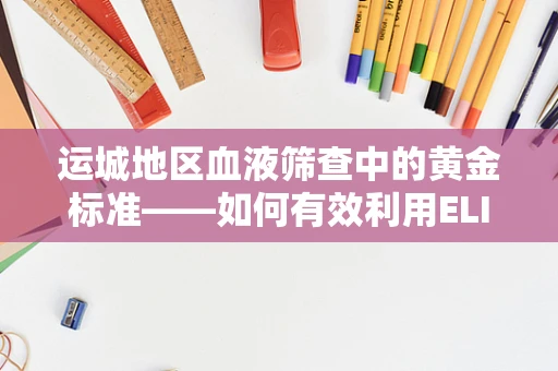 运城地区血液筛查中的黄金标准——如何有效利用ELISA技术提升HIV初筛准确率？