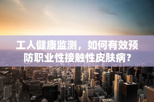 工人健康监测，如何有效预防职业性接触性皮肤病？