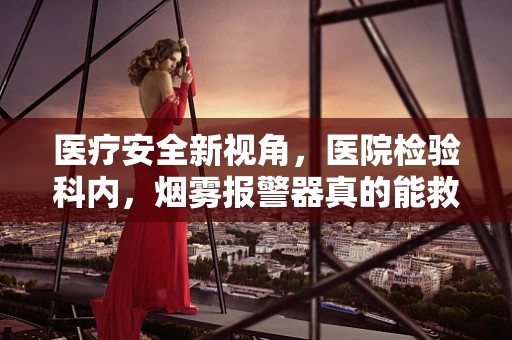 医疗安全新视角，医院检验科内，烟雾报警器真的能救命吗？