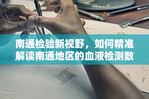 南通检验新视野，如何精准解读南通地区的血液检测数据？
