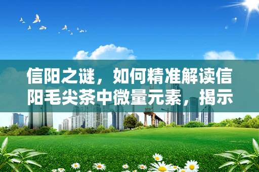 信阳之谜，如何精准解读信阳毛尖茶中微量元素，揭示其健康效应？