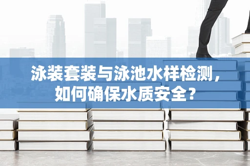 泳装套装与泳池水样检测，如何确保水质安全？
