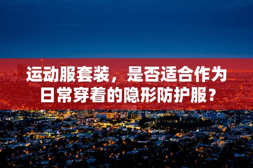 运动服套装，是否适合作为日常穿着的隐形防护服？