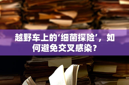 越野车上的‘细菌探险’，如何避免交叉感染？