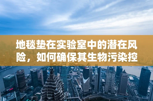 地毯垫在实验室中的潜在风险，如何确保其生物污染控制？