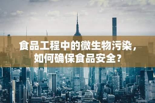 食品工程中的微生物污染，如何确保食品安全？