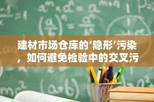 建材市场仓库的‘隐形’污染，如何避免检验中的交叉污染？