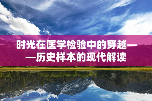 时光在医学检验中的穿越——历史样本的现代解读