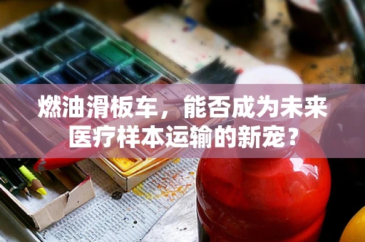 燃油滑板车，能否成为未来医疗样本运输的新宠？