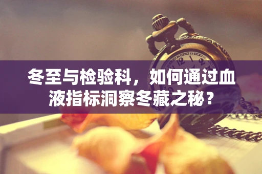 冬至与检验科，如何通过血液指标洞察冬藏之秘？