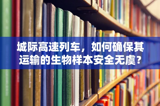 城际高速列车，如何确保其运输的生物样本安全无虞？