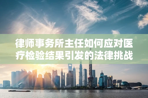 律师事务所主任如何应对医疗检验结果引发的法律挑战？