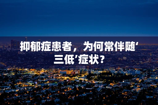 抑郁症患者，为何常伴随‘三低’症状？