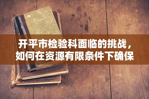 开平市检验科面临的挑战，如何在资源有限条件下确保精准检测？