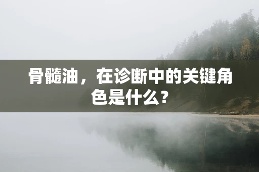 骨髓油，在诊断中的关键角色是什么？