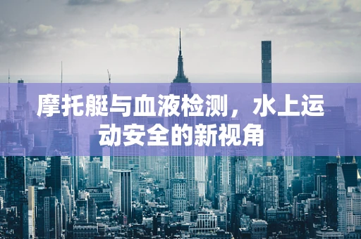 摩托艇与血液检测，水上运动安全的新视角