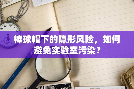 棒球帽下的隐形风险，如何避免实验室污染？