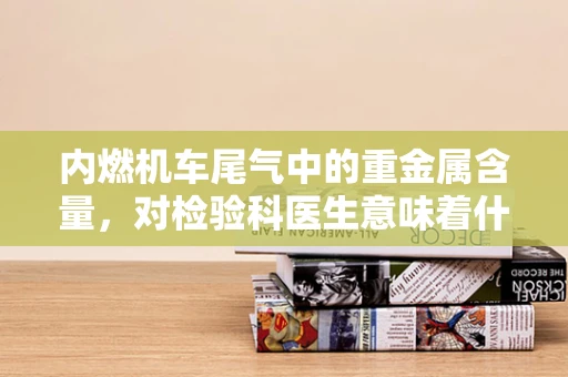 内燃机车尾气中的重金属含量，对检验科医生意味着什么？
