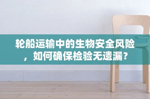 轮船运输中的生物安全风险，如何确保检验无遗漏？