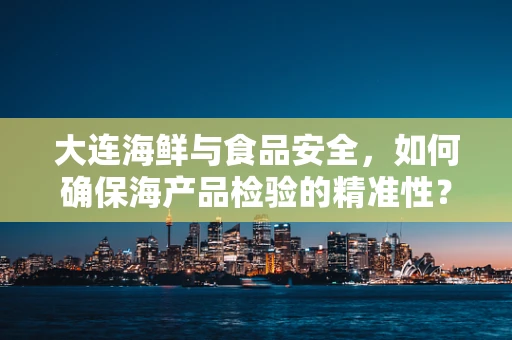 大连海鲜与食品安全，如何确保海产品检验的精准性？