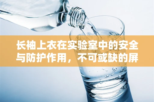 长袖上衣在实验室中的安全与防护作用，不可或缺的屏障吗？