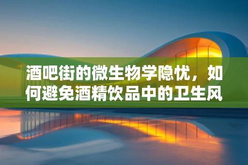 酒吧街的微生物学隐忧，如何避免酒精饮品中的卫生风险？