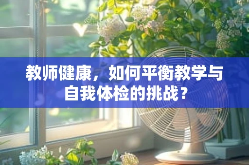 教师健康，如何平衡教学与自我体检的挑战？