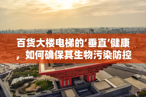 百货大楼电梯的‘垂直’健康，如何确保其生物污染防控？
