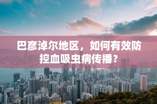 巴彦淖尔地区，如何有效防控血吸虫病传播？
