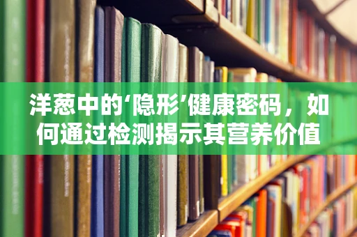 洋葱中的‘隐形’健康密码，如何通过检测揭示其营养价值？
