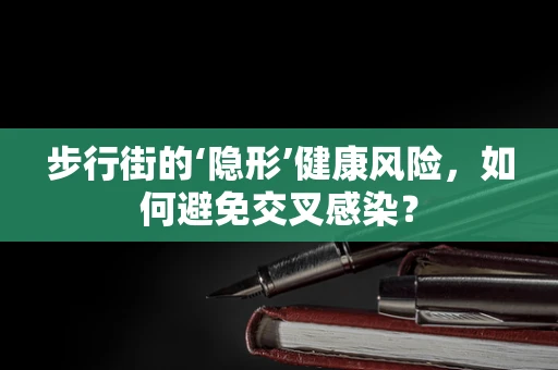 步行街的‘隐形’健康风险，如何避免交叉感染？