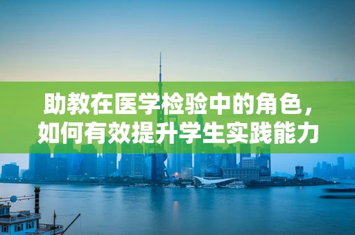 助教在医学检验中的角色，如何有效提升学生实践能力？