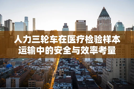 人力三轮车在医疗检验样本运输中的安全与效率考量