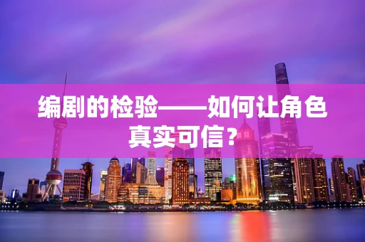 编剧的检验——如何让角色真实可信？
