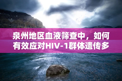 泉州地区血液筛查中，如何有效应对HIV-1群体遗传多样性带来的挑战？
