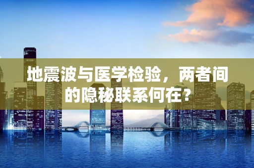 地震波与医学检验，两者间的隐秘联系何在？