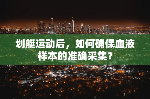 划艇运动后，如何确保血液样本的准确采集？