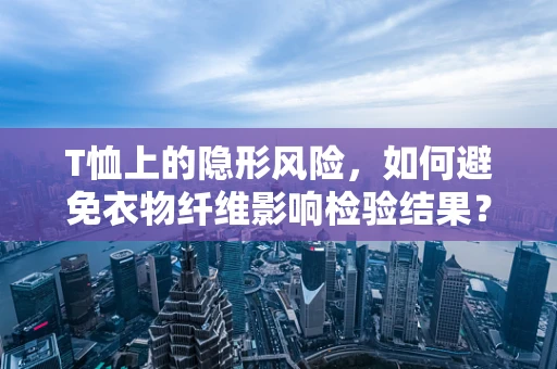 T恤上的隐形风险，如何避免衣物纤维影响检验结果？