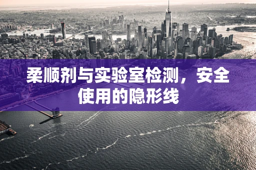 柔顺剂与实验室检测，安全使用的隐形线