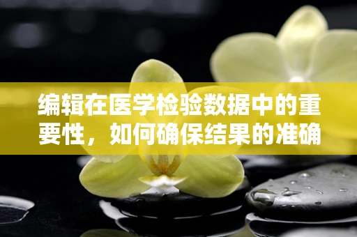 编辑在医学检验数据中的重要性，如何确保结果的准确性？