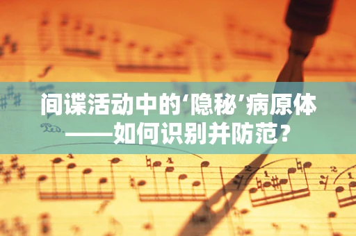 间谍活动中的‘隐秘’病原体——如何识别并防范？