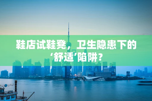 鞋店试鞋凳，卫生隐患下的‘舒适’陷阱？