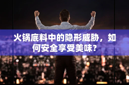 火锅底料中的隐形威胁，如何安全享受美味？