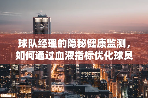 球队经理的隐秘健康监测，如何通过血液指标优化球员表现？