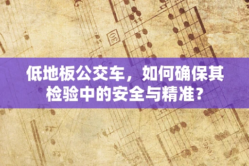 低地板公交车，如何确保其检验中的安全与精准？