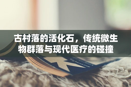 古村落的活化石，传统微生物群落与现代医疗的碰撞