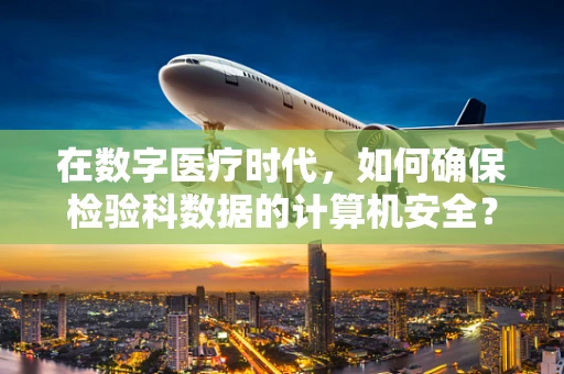 在数字医疗时代，如何确保检验科数据的计算机安全？