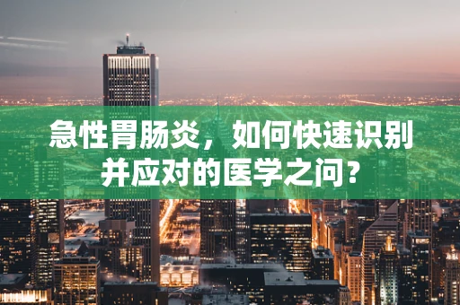 急性胃肠炎，如何快速识别并应对的医学之问？