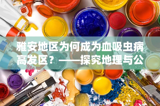 雅安地区为何成为血吸虫病高发区？——探究地理与公共卫生交织的谜题