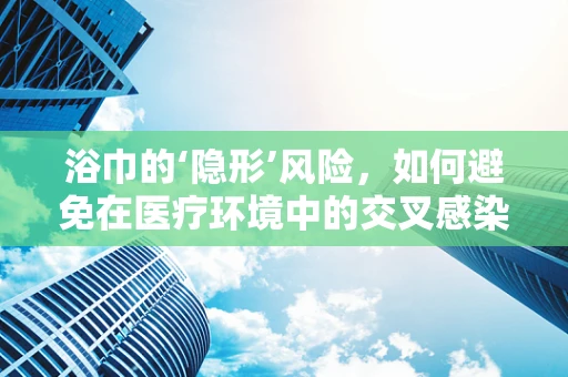 浴巾的‘隐形’风险，如何避免在医疗环境中的交叉感染？